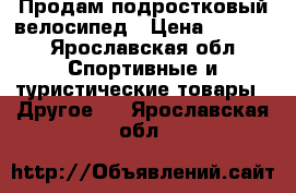 Продам подростковый велосипед › Цена ­ 3 500 - Ярославская обл. Спортивные и туристические товары » Другое   . Ярославская обл.